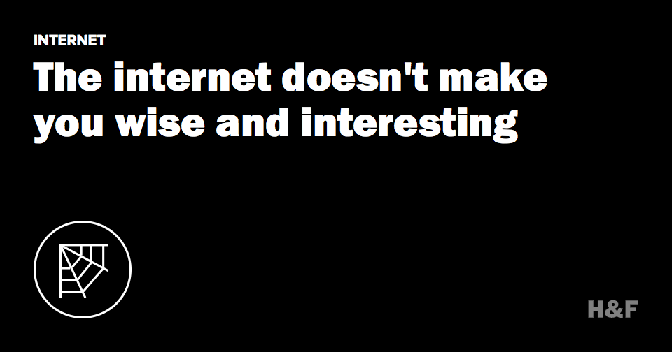 The internet doesn't make you wise and interesting