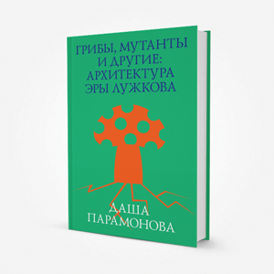 Ушло в печать: Книга «Грибы, мутанты и другие: Архитектура эры Лужкова» — Ситуация translation missing: ru.desktop.posts.titles.on The Village